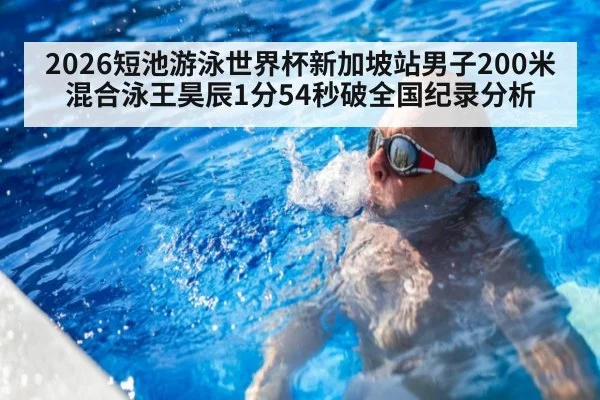 2026短池游泳世界杯新加坡站男子200米混合泳王昊辰1分54秒破全国纪录分析