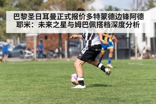 巴黎圣日耳曼正式报价多特蒙德边锋阿德耶米：未来之星与姆巴佩搭档深度分析