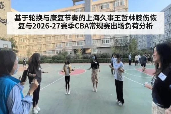 基于轮换与康复节奏的上海久事王哲林膝伤恢复与2026-27赛季CBA常规赛出场负荷分析